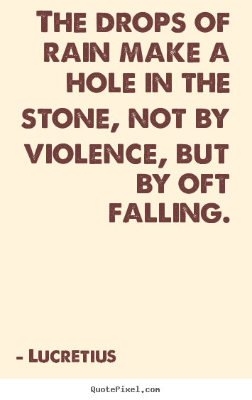 Inspirational quotes - The drops of rain make a hole in the stone, not by violence, but..