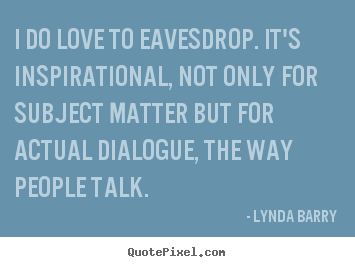 Quotes about inspirational - I do love to eavesdrop. it's inspirational, not only for subject matter..