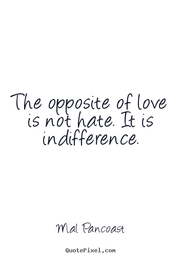 Mal Pancoast picture quotes - The opposite of love is not hate. it is indifference. - Inspirational quotes