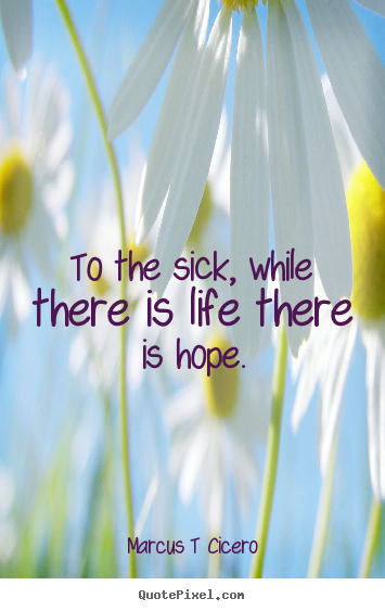 Inspirational quotes - To the sick, while there is life there is..