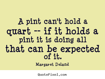 Margaret Deland photo quotes - A pint can't hold a quart -- if it holds a pint it is.. - Inspirational quotes