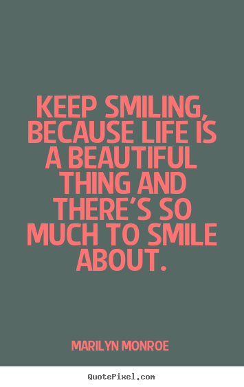 Keep smiling, because life is a beautiful thing and there's so much.. Marilyn Monroe great inspirational quotes