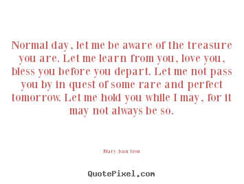 Inspirational quotes - Normal day, let me be aware of the treasure you are...