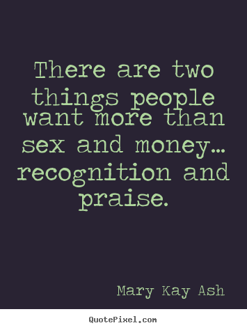 Inspirational quotes - There are two things people want more than sex and money... recognition..