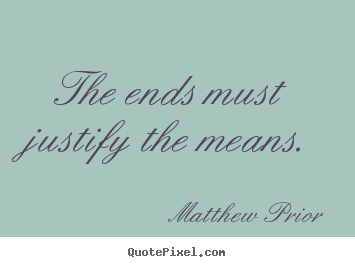 Matthew Prior picture quotes - The ends must justify the means. - Inspirational quotes