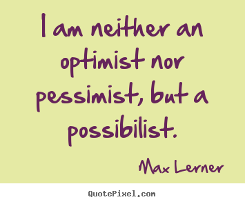 I am neither an optimist nor pessimist, but a possibilist. Max Lerner great inspirational quotes