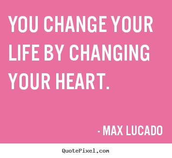 Quote about inspirational - You change your life by changing your heart.