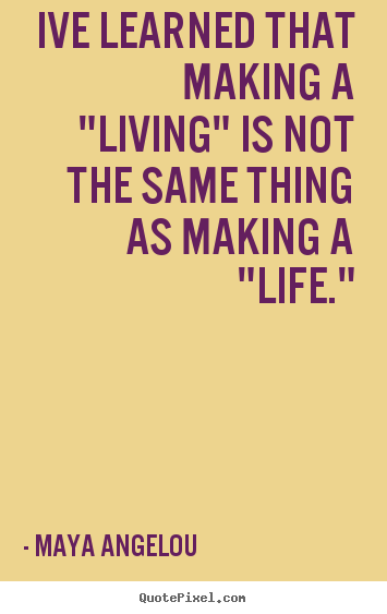 Maya Angelou picture quotes - Ive learned that making a "living" is not the same thing as.. - Inspirational quotes