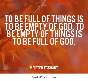 Inspirational quote - To be full of things is to be empty of god. to be empty..