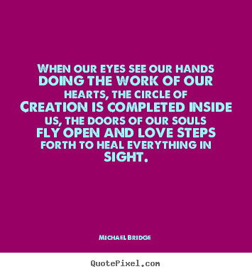 Inspirational quotes - When our eyes see our hands doing the work of our hearts, the circle..