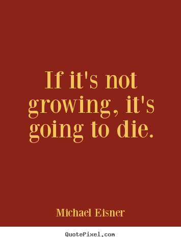 If it's not growing, it's going to die. Michael Eisner  inspirational quotes
