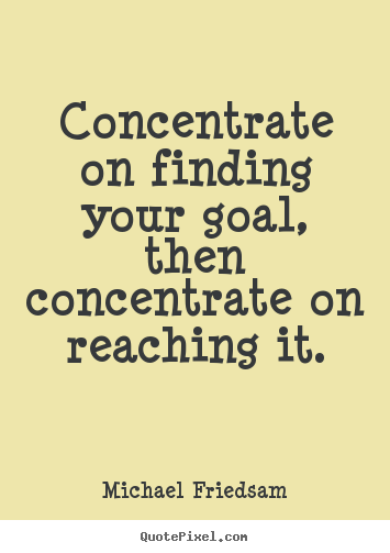 Diy picture quotes about inspirational - Concentrate on finding your goal, then concentrate on reaching it.