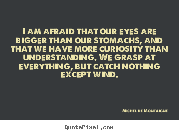 Inspirational quotes - I am afraid that our eyes are bigger than our stomachs, and that we..