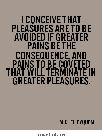 I conceive that pleasures are to be avoided if greater pains.. Michel Eyquem best inspirational quote