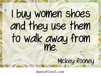 I buy women shoes and they use them to walk away from me. Mickey Rooney popular inspirational quotes