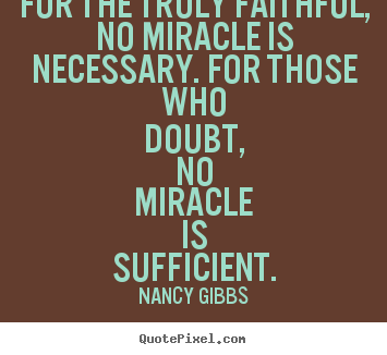 Nancy Gibbs picture quotes - For the truly faithful, no miracle is necessary. for.. - Inspirational quotes
