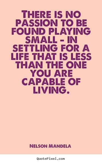 Inspirational quote - There is no passion to be found playing small..
