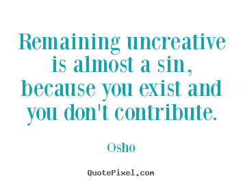 Inspirational quotes - Remaining uncreative is almost a sin, because you exist and..