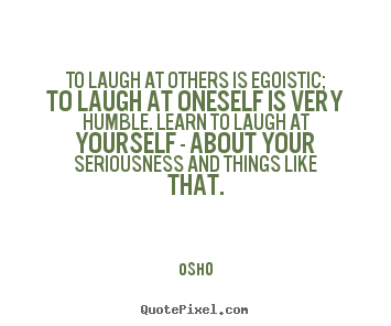 To laugh at others is egoistic; to laugh at oneself is very.. Osho top inspirational sayings