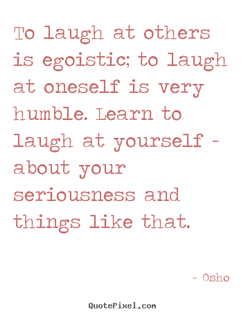Quotes about inspirational - To laugh at others is egoistic; to laugh at oneself is very humble...