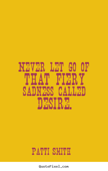 Inspirational quotes - Never let go of that fiery sadness called desire.
