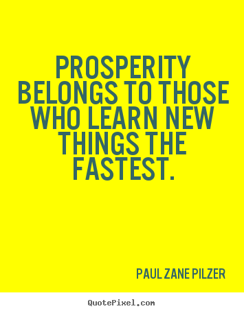 Prosperity belongs to those who learn new things the fastest. Paul Zane Pilzer best inspirational quotes