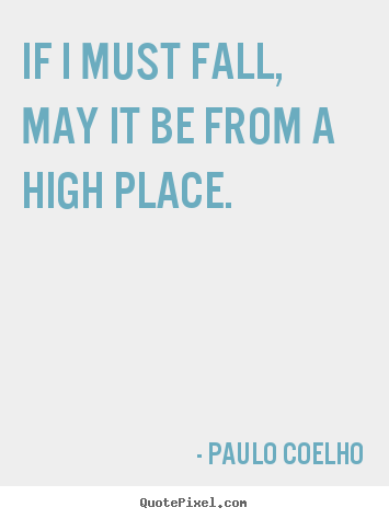 Paulo Coelho picture quotes - If i must fall, may it be from a high place. - Inspirational sayings