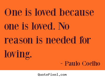 One is loved because one is loved. no reason is needed for loving. Paulo Coelho popular inspirational quote