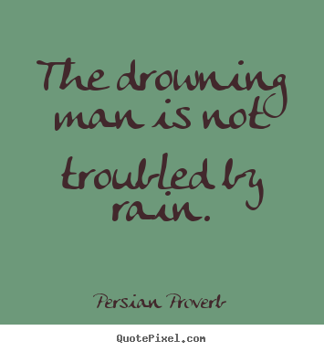 The drowning man is not troubled by rain. Persian Proverb top inspirational quote