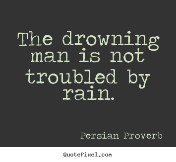 Inspirational quote - The drowning man is not troubled by rain.