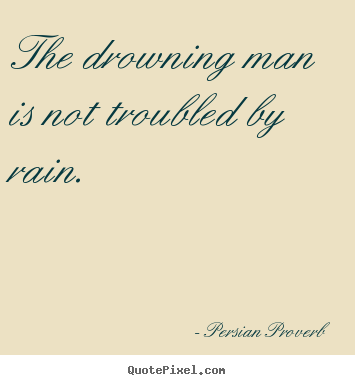 The drowning man is not troubled by rain. Persian Proverb great inspirational quotes