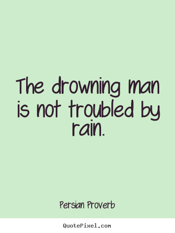 The drowning man is not troubled by rain. Persian Proverb  inspirational quotes