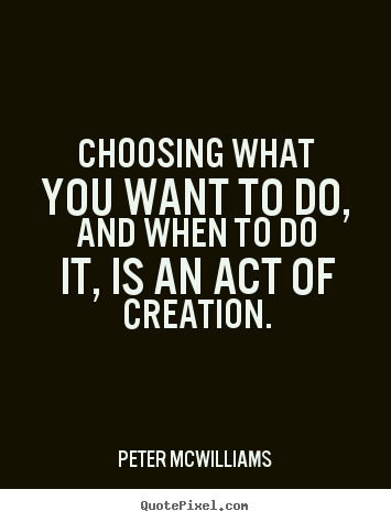 Choosing what you want to do, and when to do it, is an.. Peter Mcwilliams greatest inspirational quote