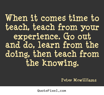Inspirational quotes - When it comes time to teach, teach from your..