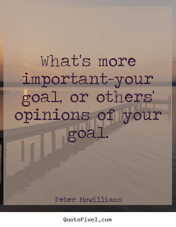 Inspirational quote - What's more important-your goal, or others' opinions of your goal.