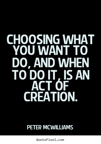 Peter Mcwilliams image quotes - Choosing what you want to do, and when to do it, is an act of.. - Inspirational quotes