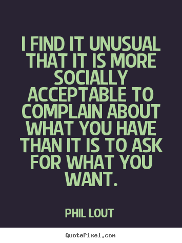 Phil Lout picture sayings - I find it unusual that it is more socially acceptable to complain.. - Inspirational quotes