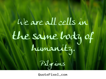 We are all cells in the same body of humanity. Pilgrims great inspirational quotes