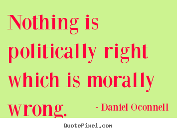 Nothing is politically right which is morally wrong. Daniel Oconnell  inspirational sayings