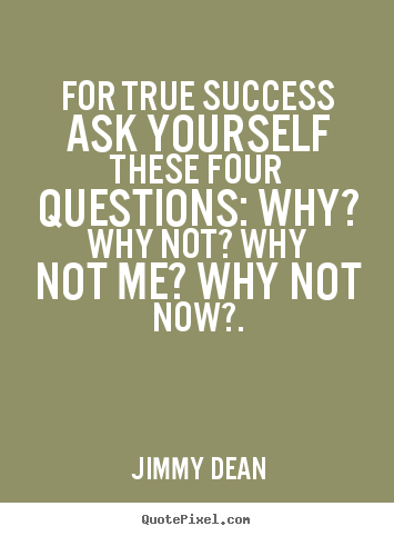 For true success ask yourself these four questions:.. Jimmy Dean good inspirational quote