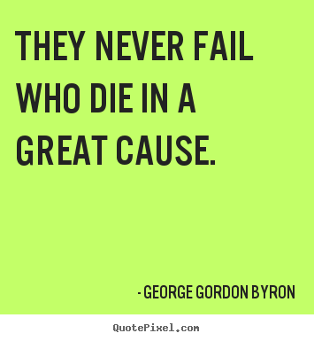They never fail who die in a great cause. George Gordon Byron  inspirational sayings