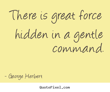 There is great force hidden in a gentle command. George Herbert great inspirational quotes
