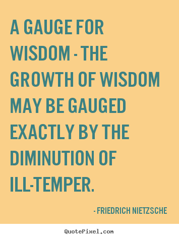 Friedrich Nietzsche picture quotes - A gauge for wisdom - the growth of wisdom.. - Inspirational quote