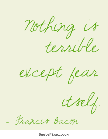 Francis Bacon picture quote - Nothing is terrible except fear itself. - Inspirational quotes
