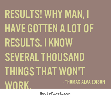 Thomas Alva Edison picture quotes - Results! why man, i have gotten a lot of results... - Inspirational quotes