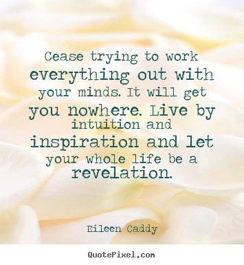Quotes about inspirational - Cease trying to work everything out with your minds...