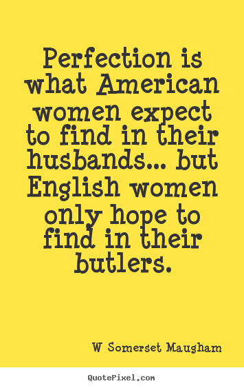 Perfection is what american women expect to find in their husbands..... W Somerset Maugham greatest inspirational sayings