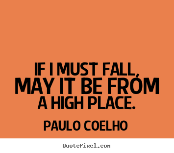 If i must fall, may it be from a high place. Paulo Coelho famous inspirational quote