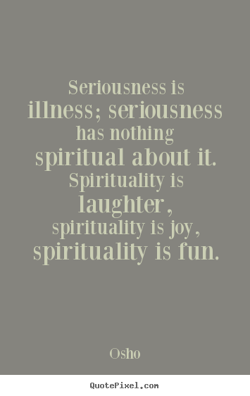 Inspirational quote - Seriousness is illness; seriousness has nothing spiritual about..