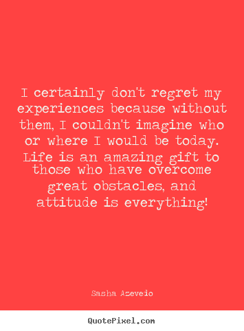 I certainly don't regret my experiences because without.. Sasha Azevedo great inspirational quote